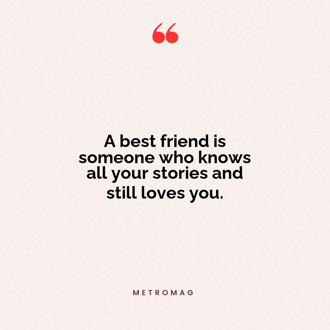 A best friend is someone who knows all your stories and still loves you.
