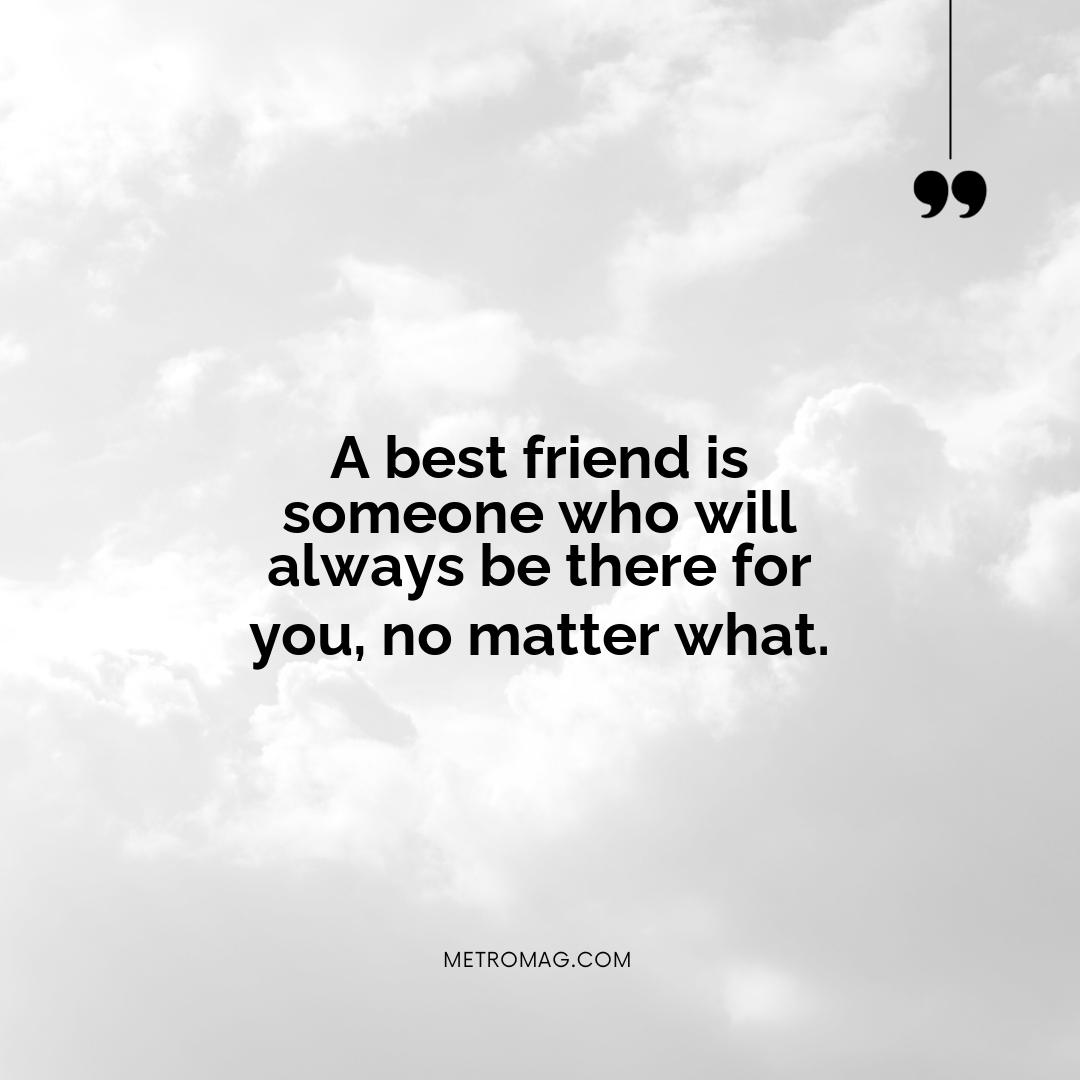 A best friend is someone who will always be there for you, no matter what.