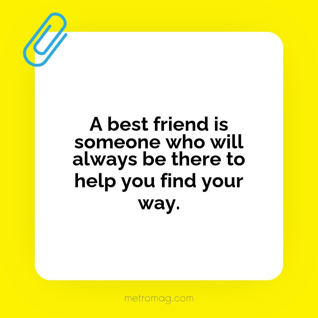 A best friend is someone who will always be there to help you find your way.