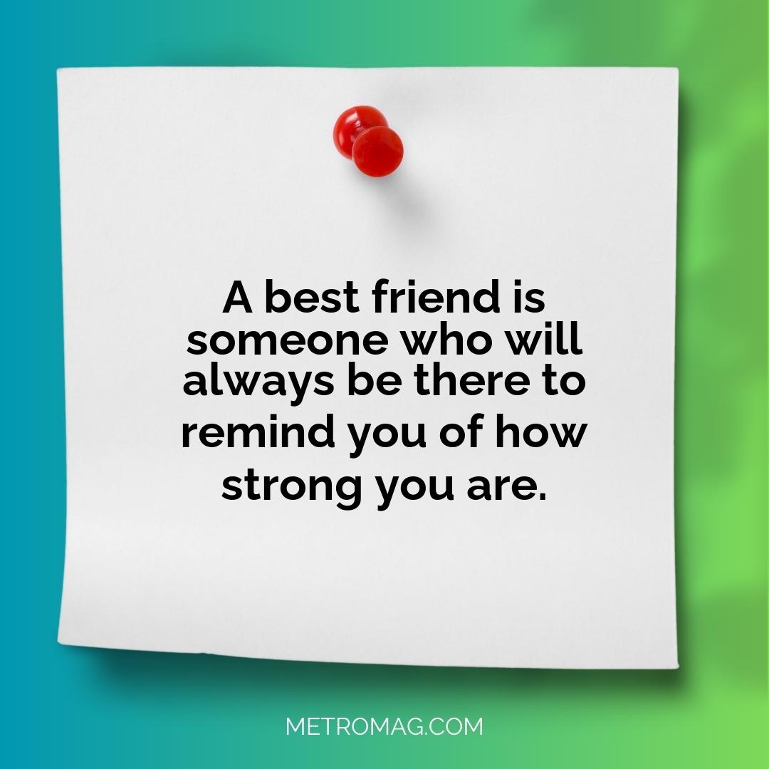 A best friend is someone who will always be there to remind you of how strong you are.