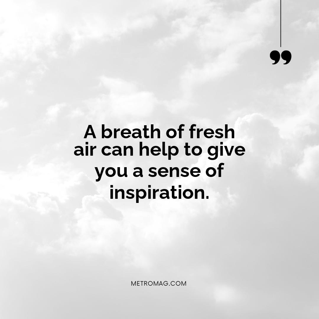 A breath of fresh air can help to give you a sense of inspiration.