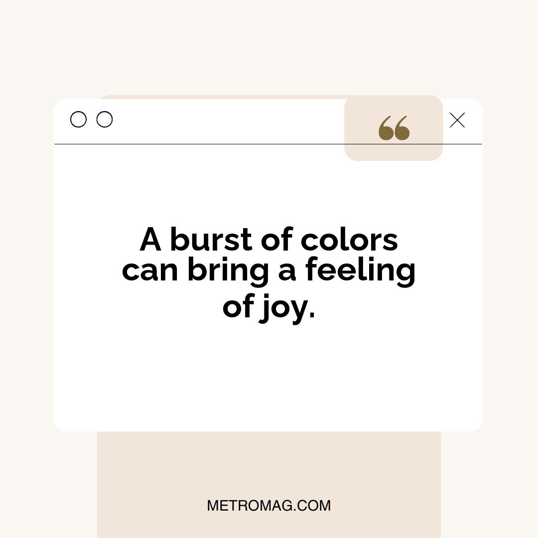 A burst of colors can bring a feeling of joy.