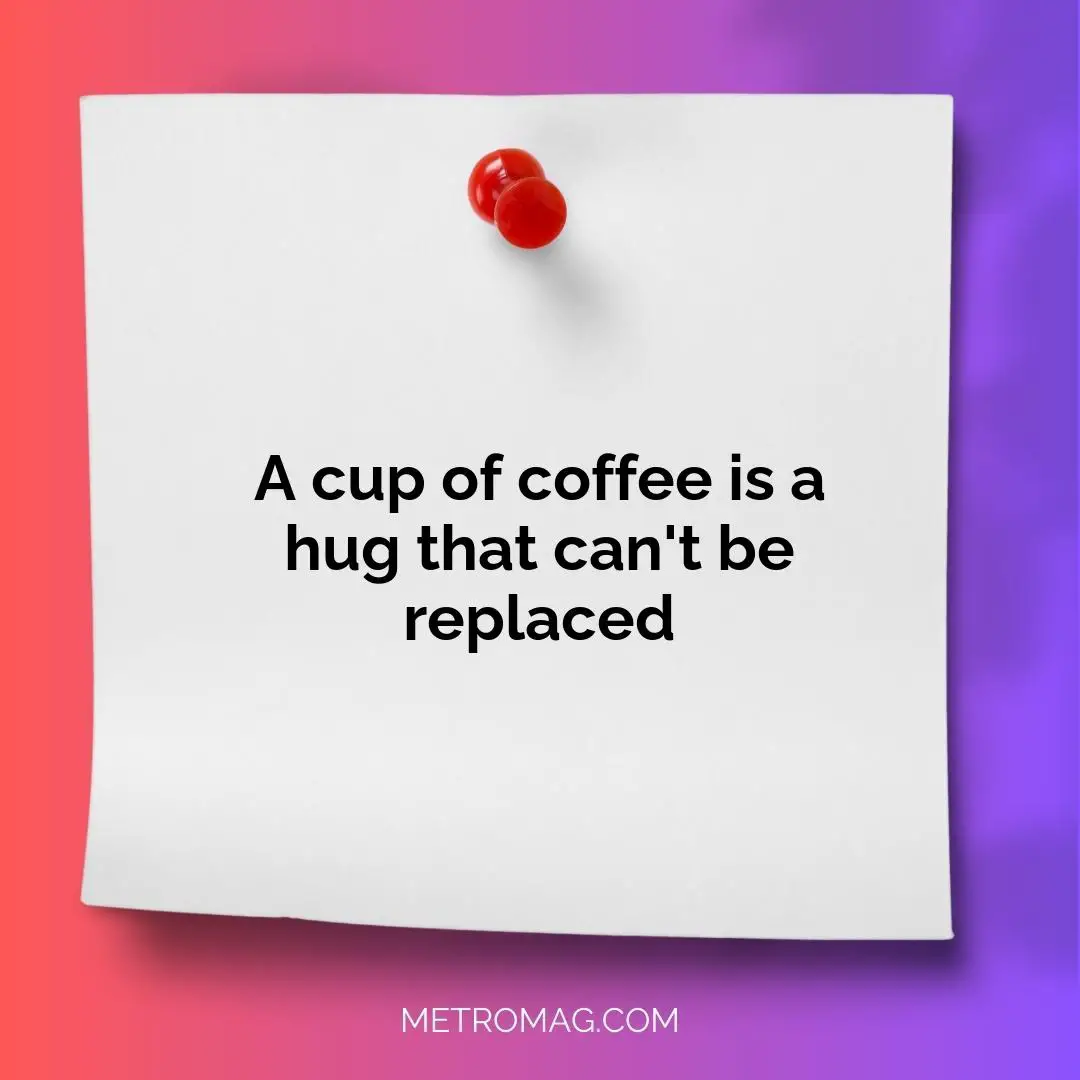 A cup of coffee is a hug that can't be replaced