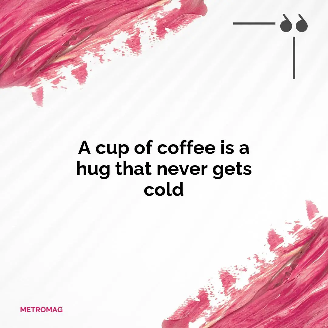 A cup of coffee is a hug that never gets cold
