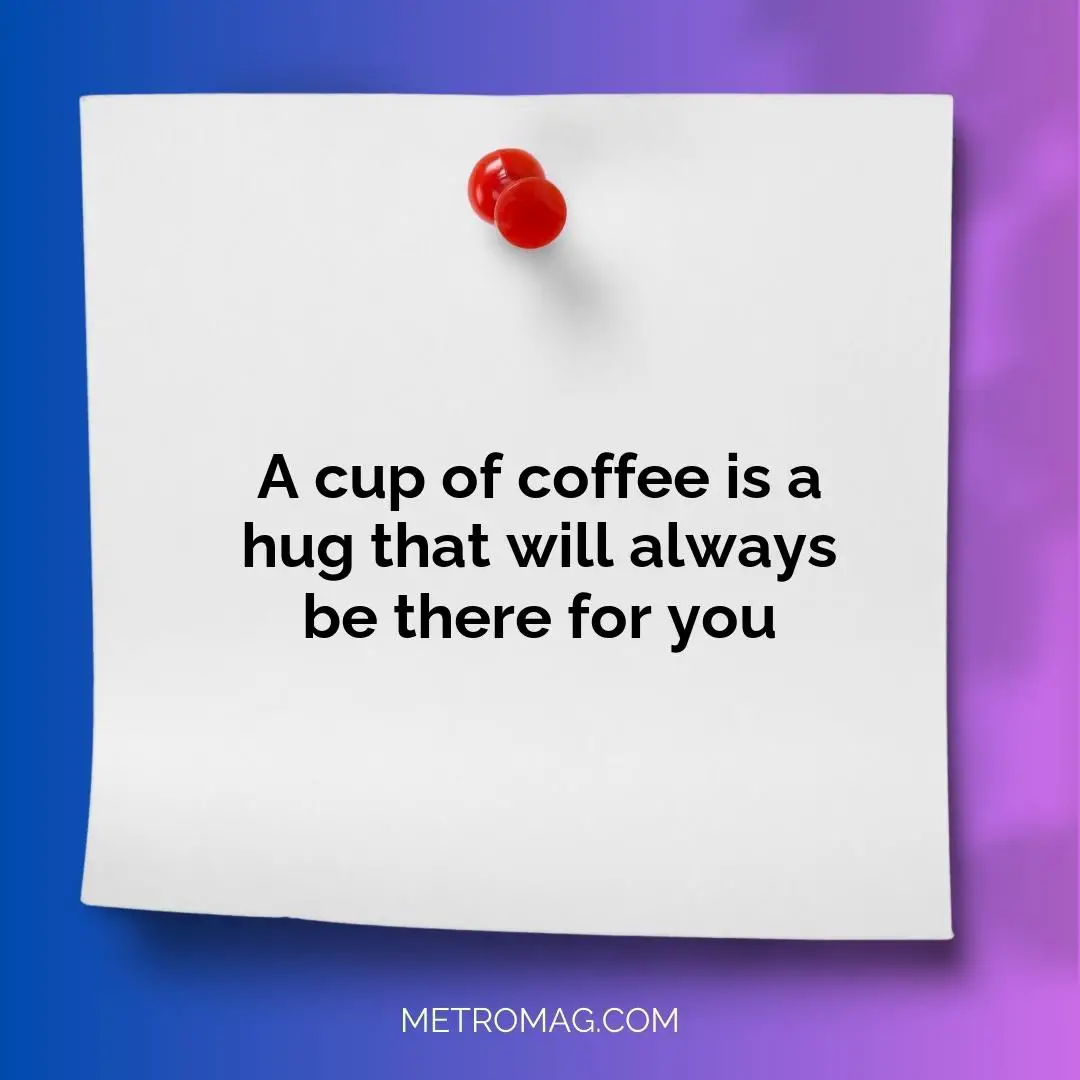 A cup of coffee is a hug that will always be there for you