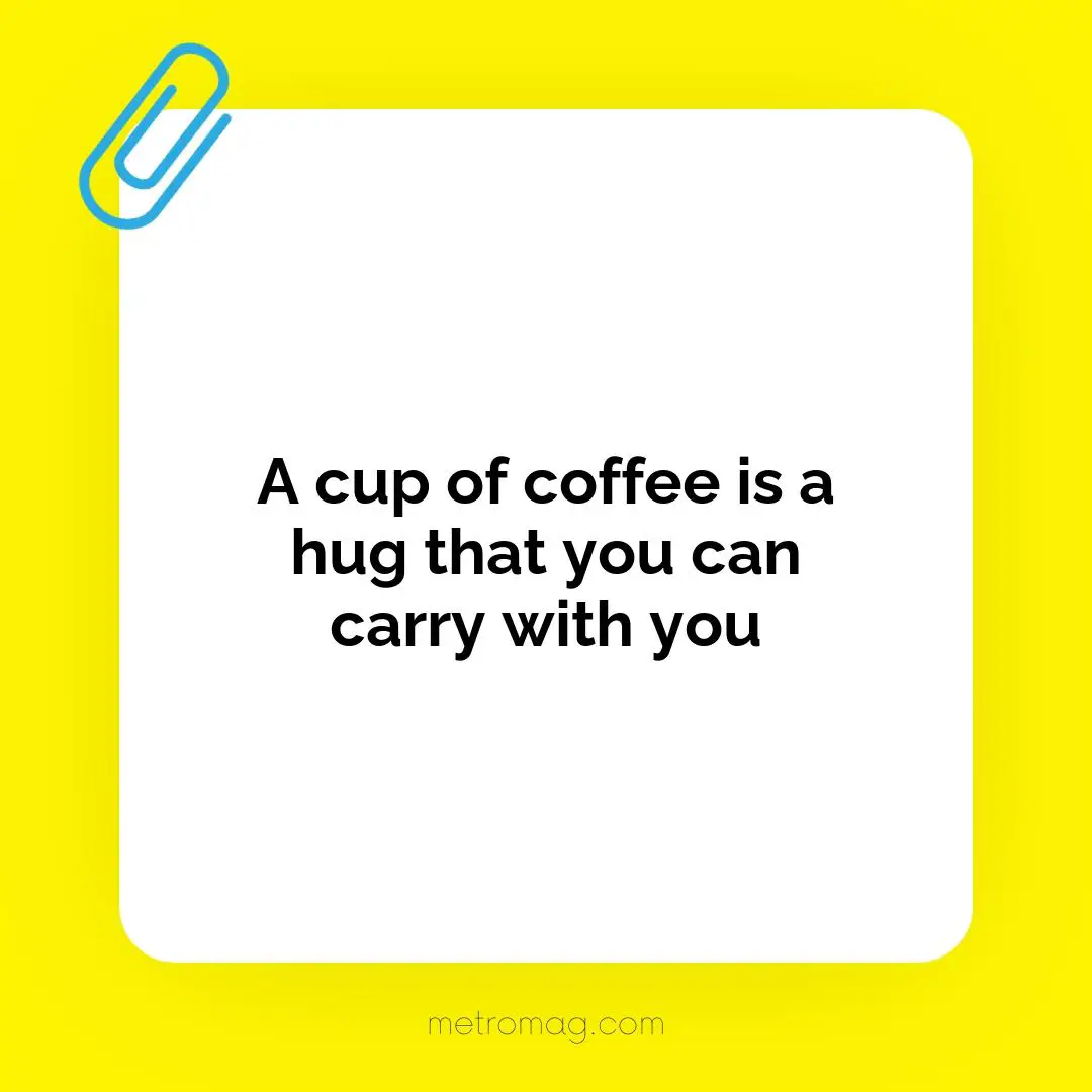 A cup of coffee is a hug that you can carry with you