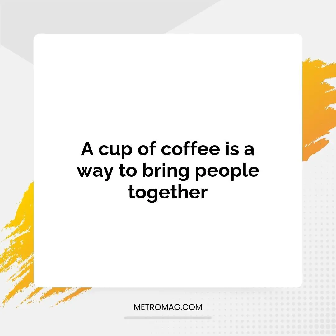 A cup of coffee is a way to bring people together