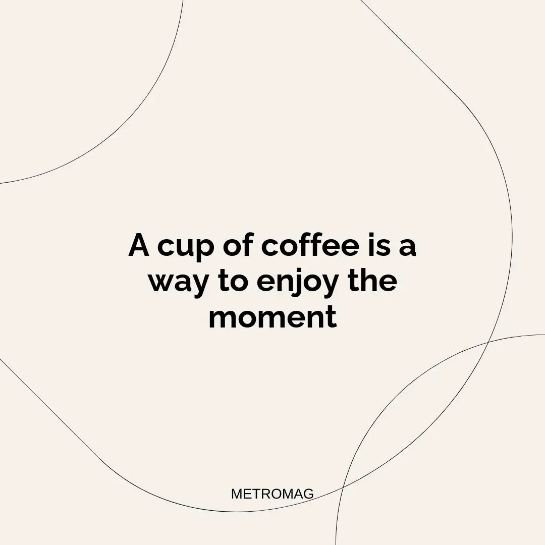 A cup of coffee is a way to enjoy the moment
