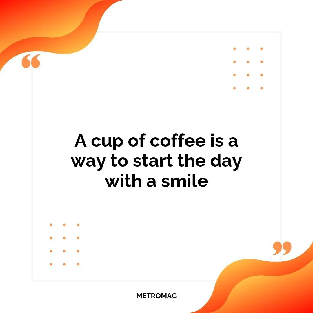 A cup of coffee is a way to start the day with a smile