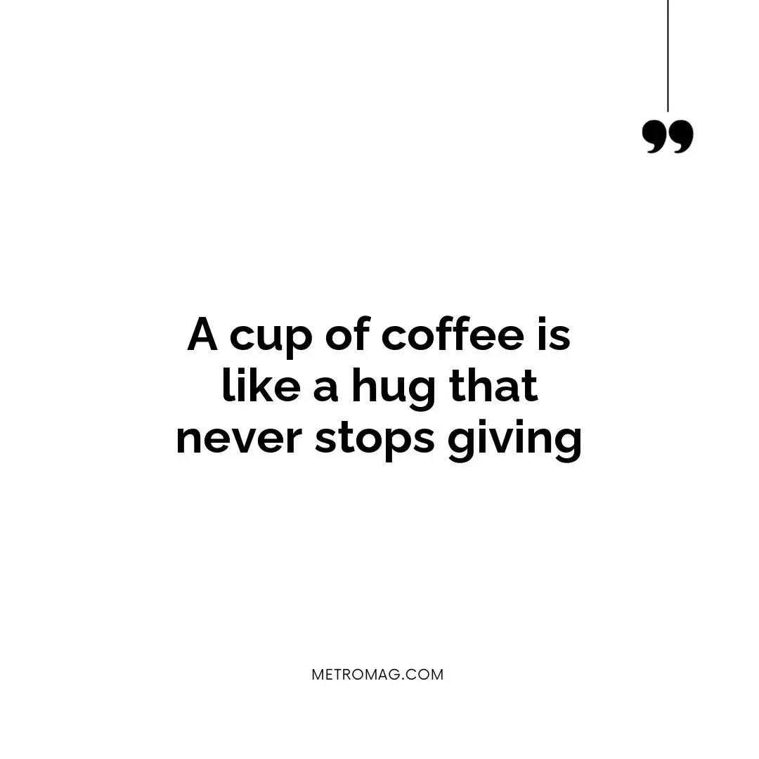 A cup of coffee is like a hug that never stops giving