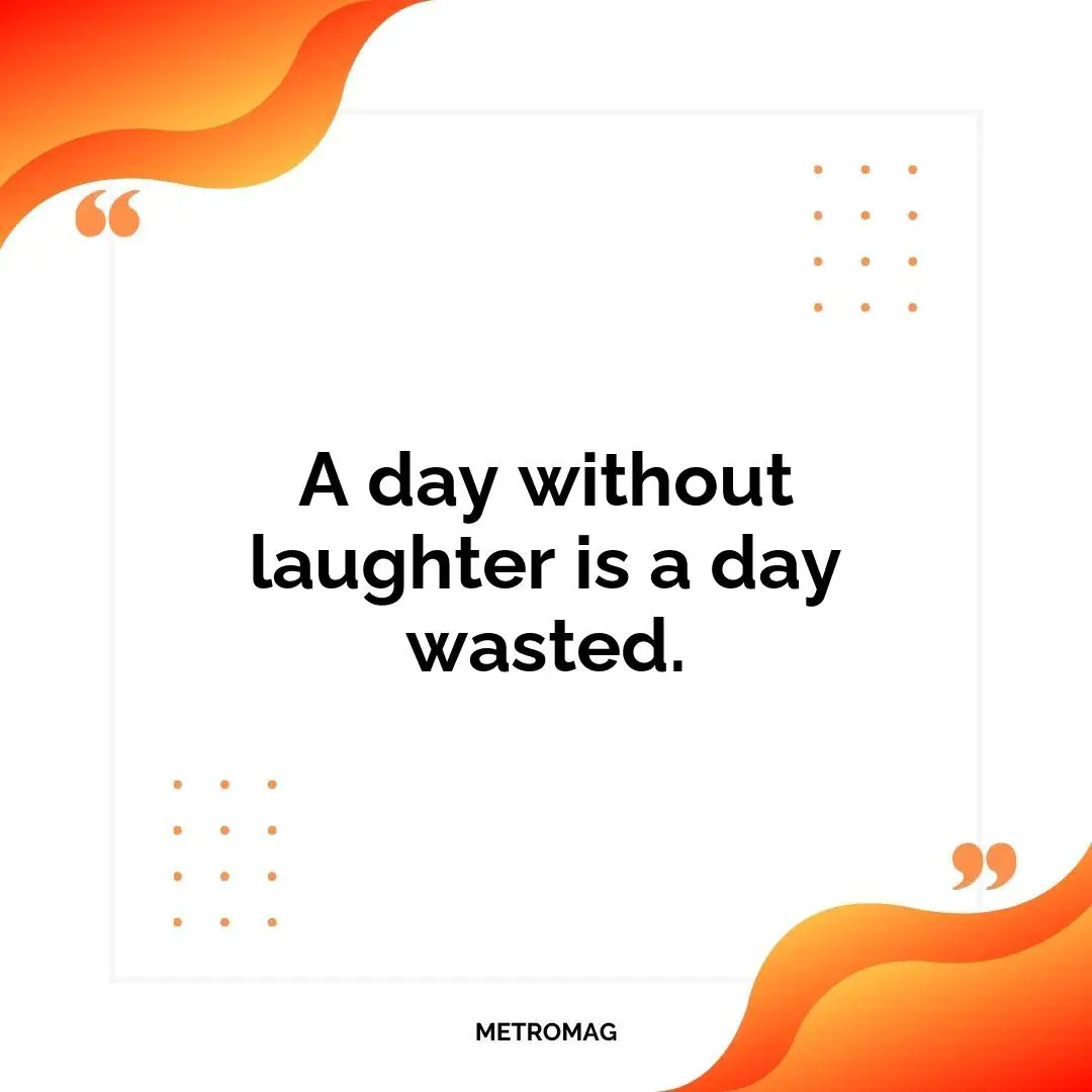 A day without laughter is a day wasted.