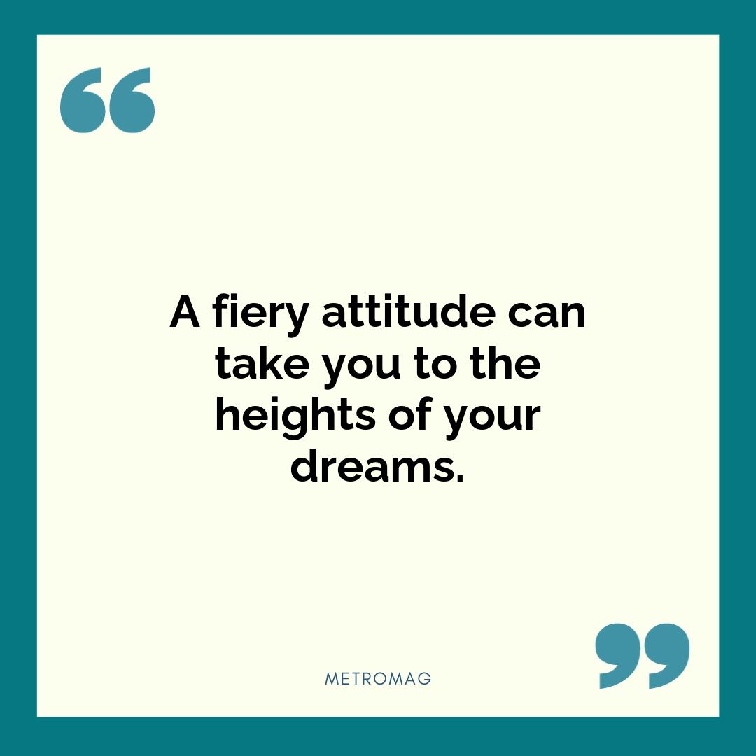 A fiery attitude can take you to the heights of your dreams.