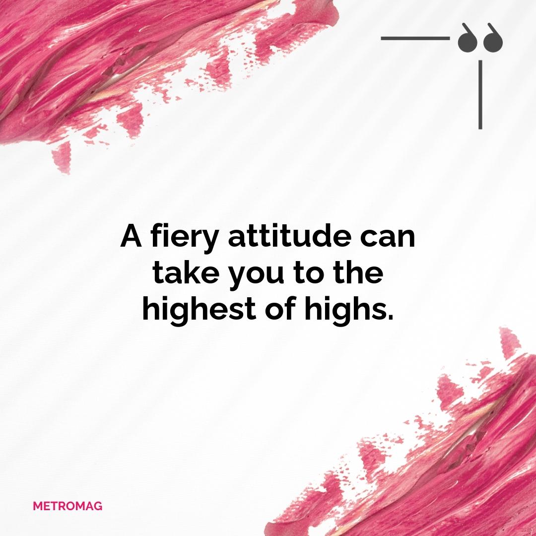 A fiery attitude can take you to the highest of highs.