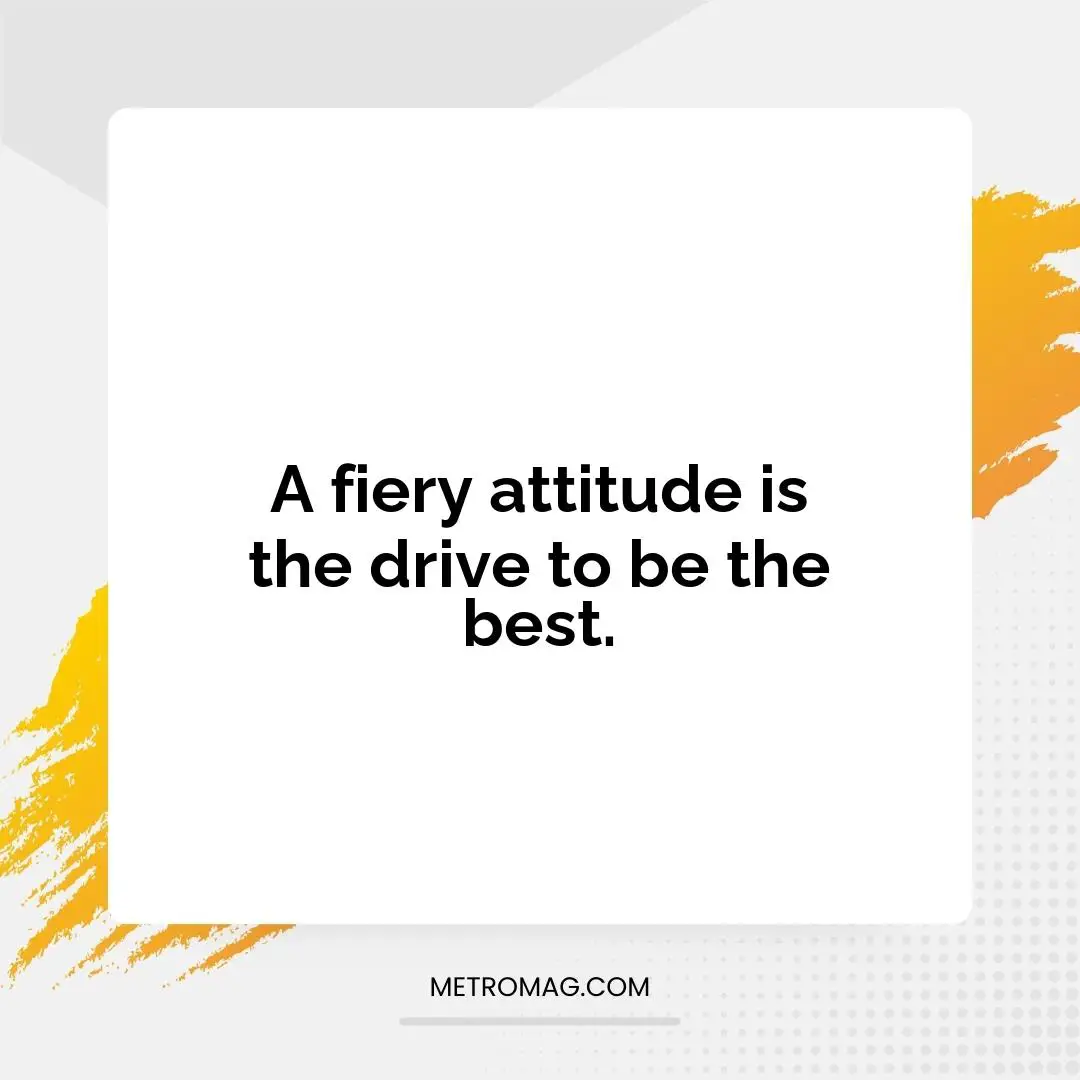 A fiery attitude is the drive to be the best.