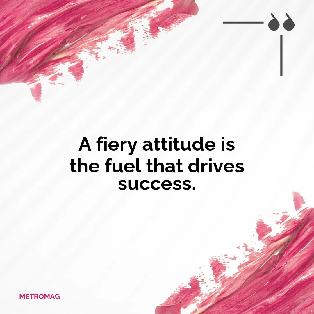 A fiery attitude is the fuel that drives success.