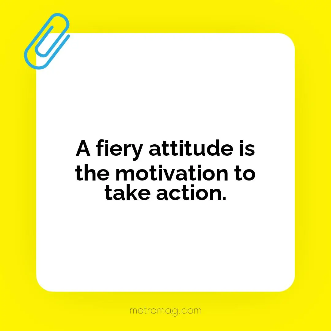 A fiery attitude is the motivation to take action.