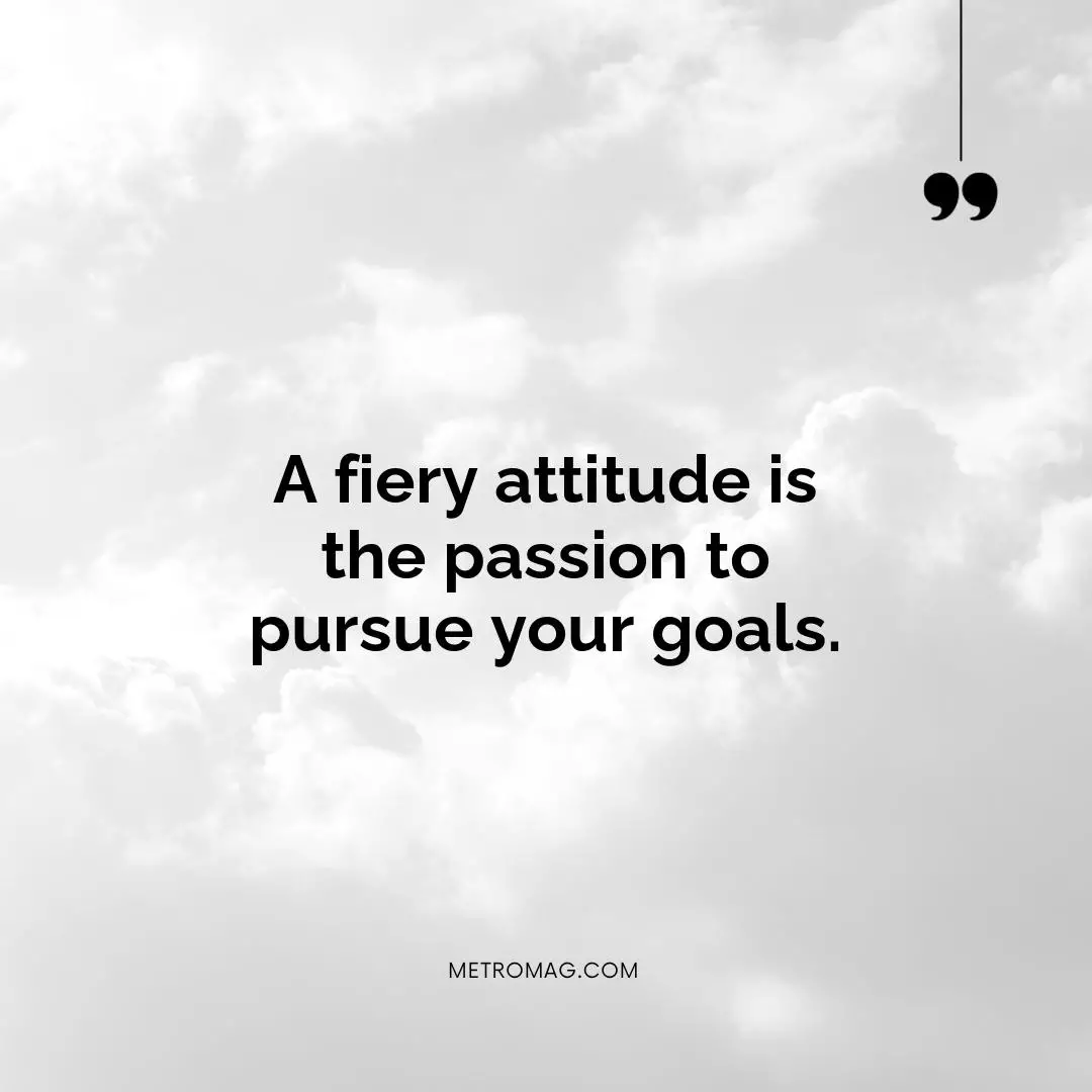 A fiery attitude is the passion to pursue your goals.