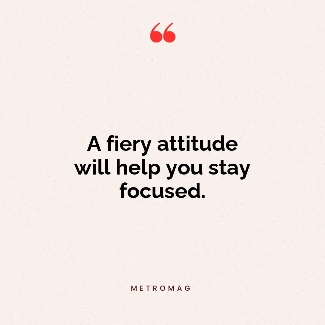 A fiery attitude will help you stay focused.