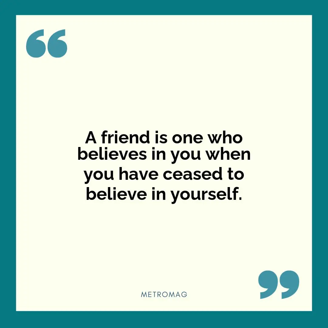 A friend is one who believes in you when you have ceased to believe in yourself.