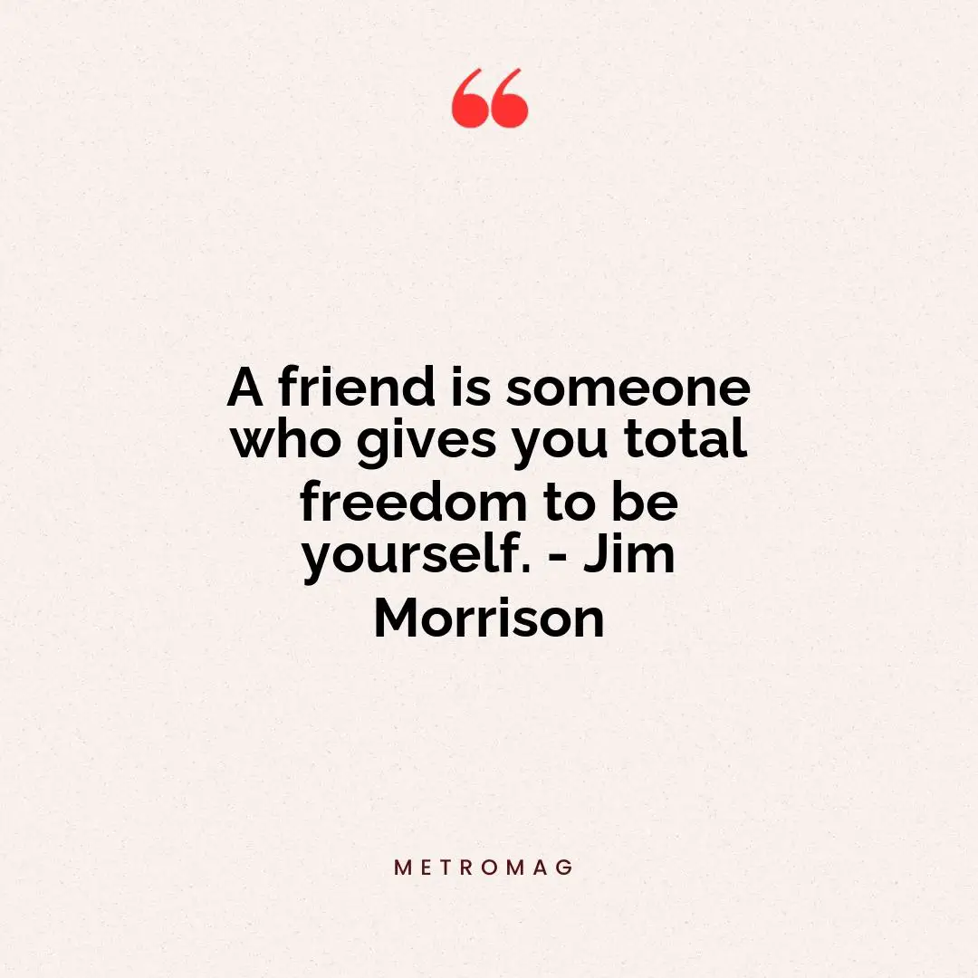 A friend is someone who gives you total freedom to be yourself. - Jim Morrison