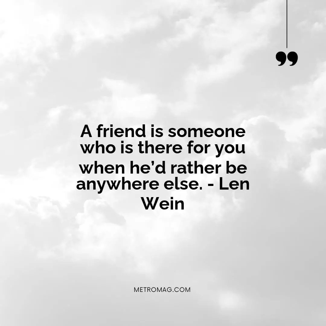 A friend is someone who is there for you when he’d rather be anywhere else. - Len Wein