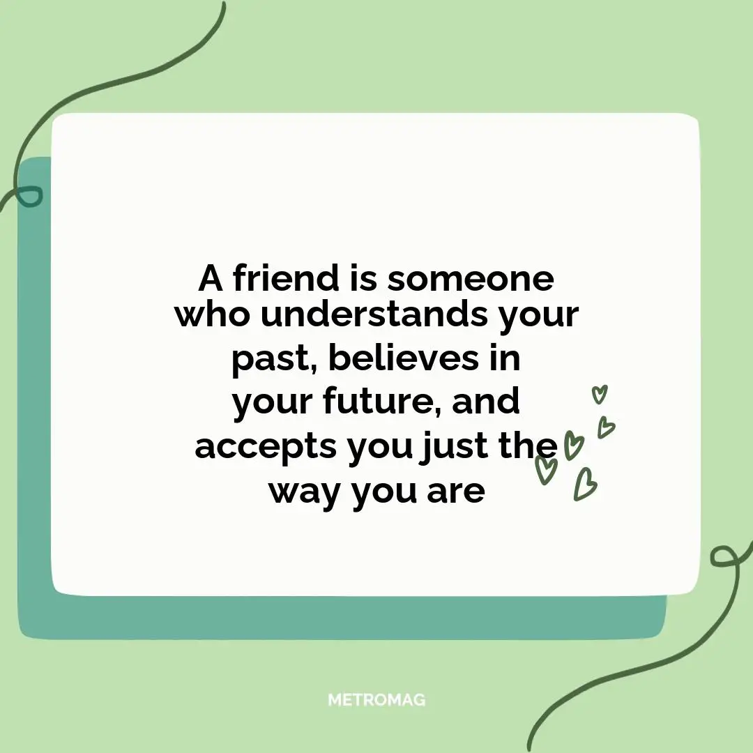 A friend is someone who understands your past, believes in your future, and accepts you just the way you are