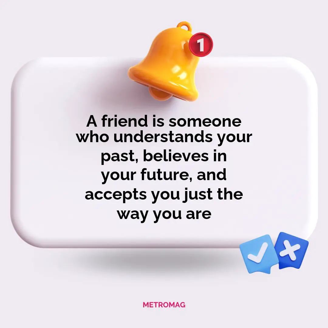 A friend is someone who understands your past, believes in your future, and accepts you just the way you are