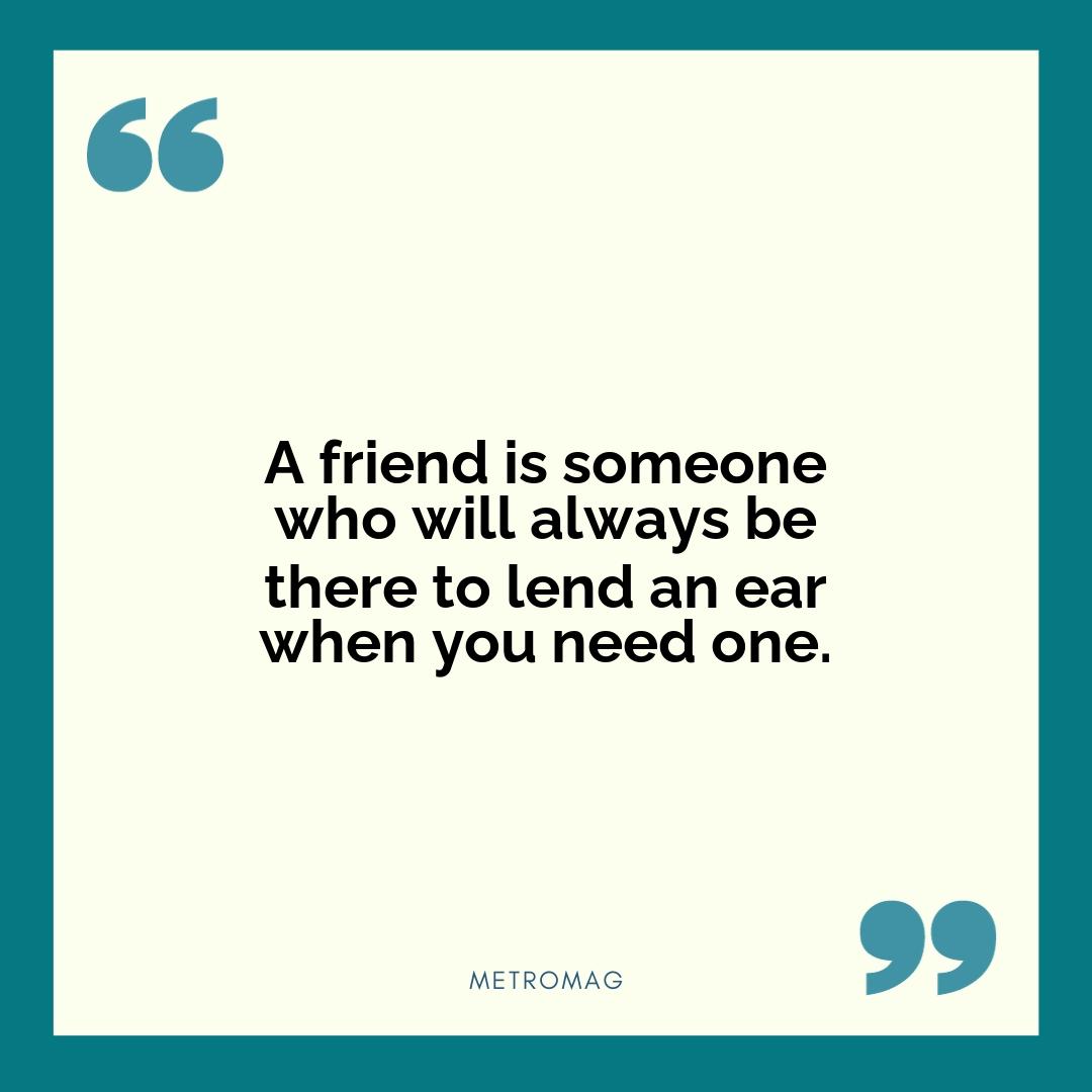 A friend is someone who will always be there to lend an ear when you need one.