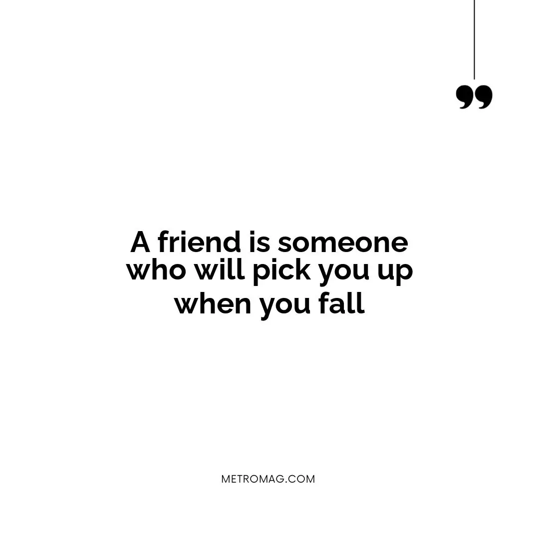 A friend is someone who will pick you up when you fall