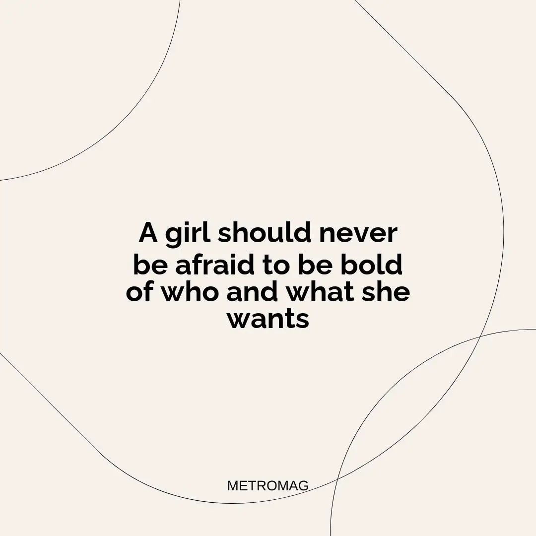 A girl should never be afraid to be bold of who and what she wants