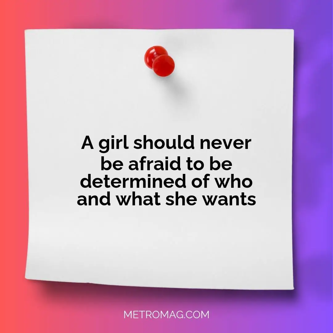 A girl should never be afraid to be determined of who and what she wants