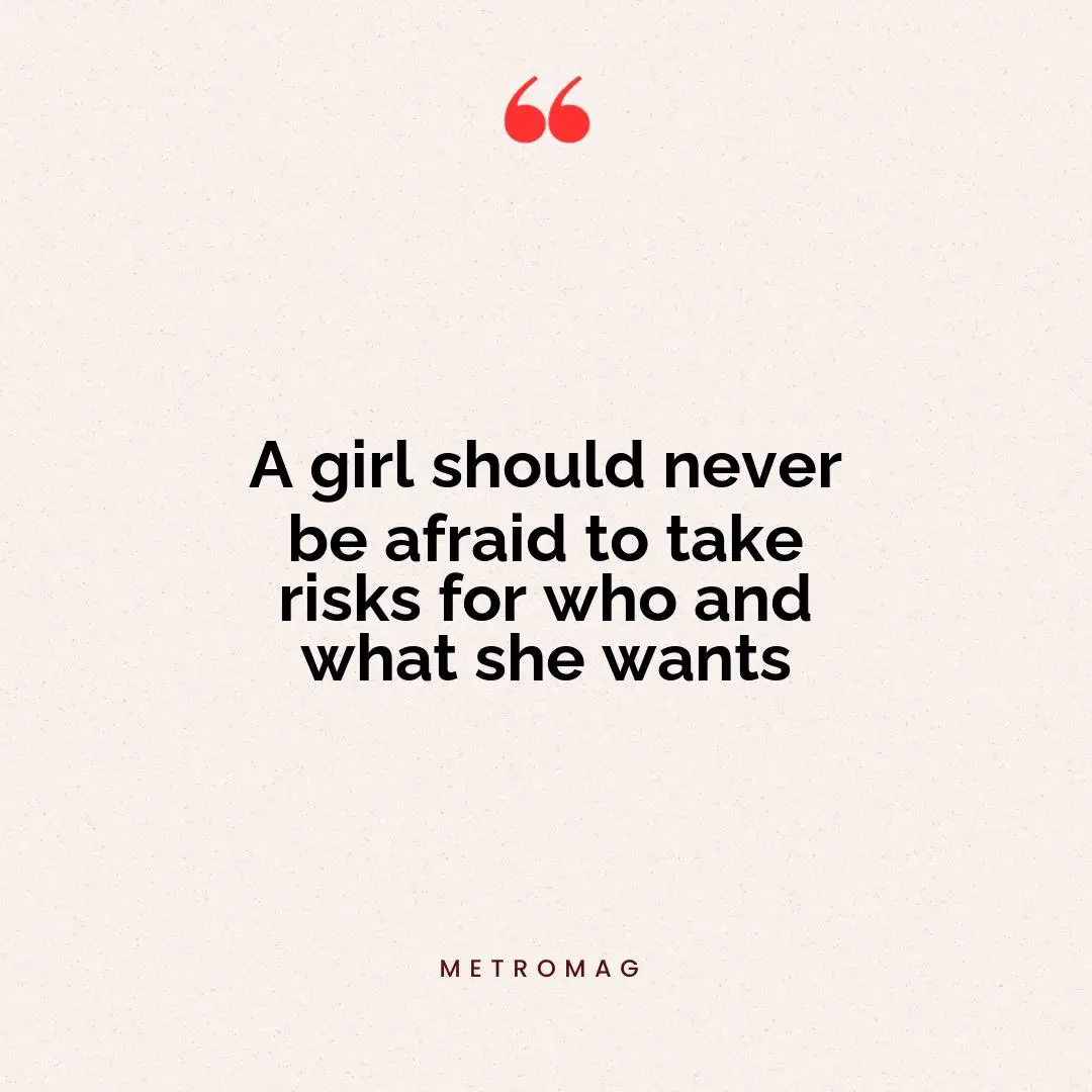 A girl should never be afraid to take risks for who and what she wants