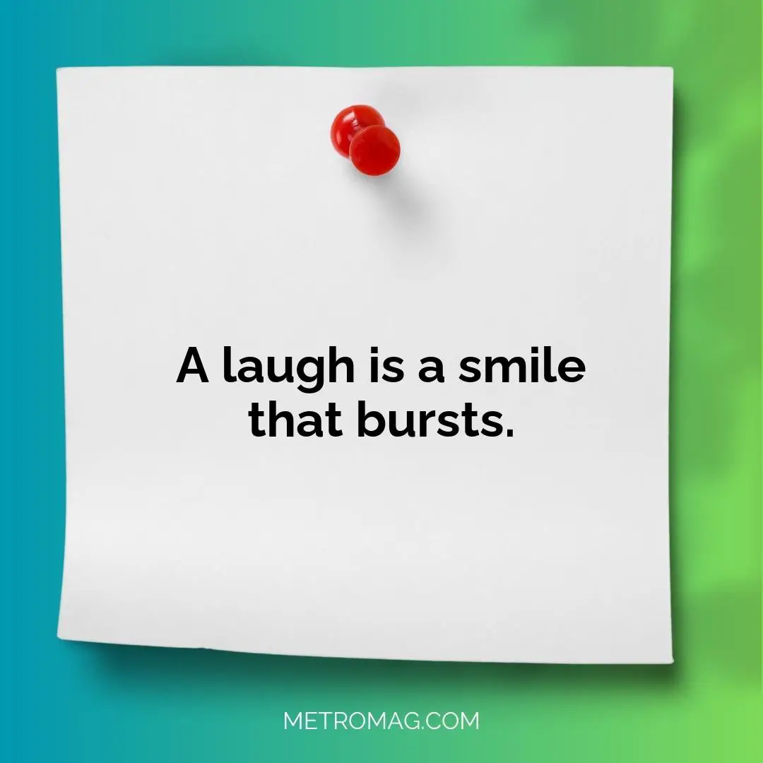 A laugh is a smile that bursts.