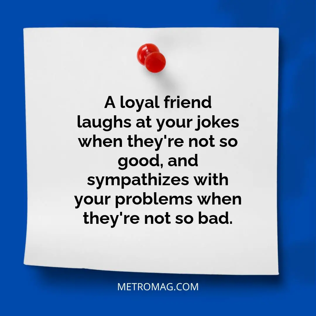 A loyal friend laughs at your jokes when they're not so good, and sympathizes with your problems when they're not so bad.
