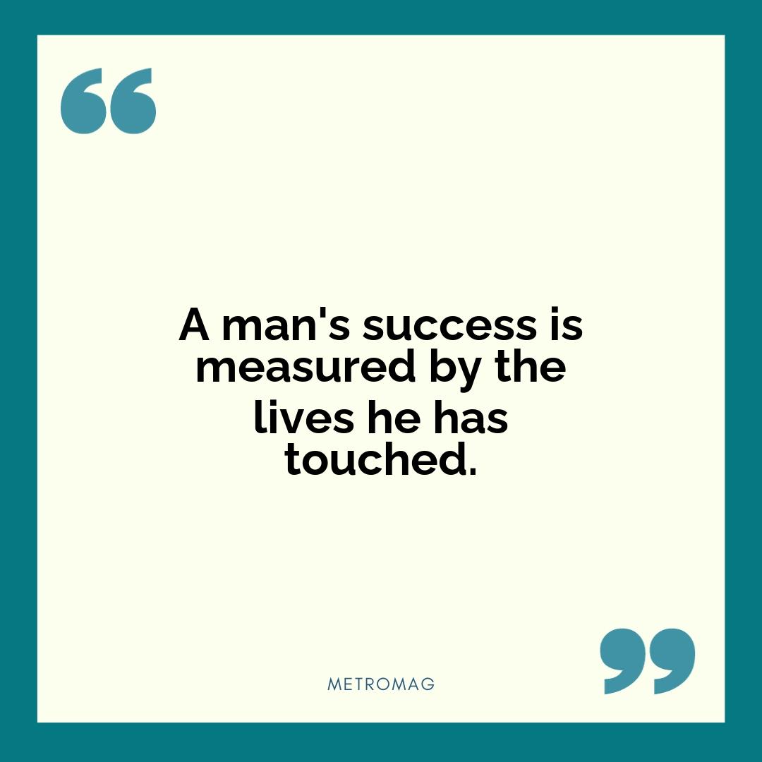 A man's success is measured by the lives he has touched.