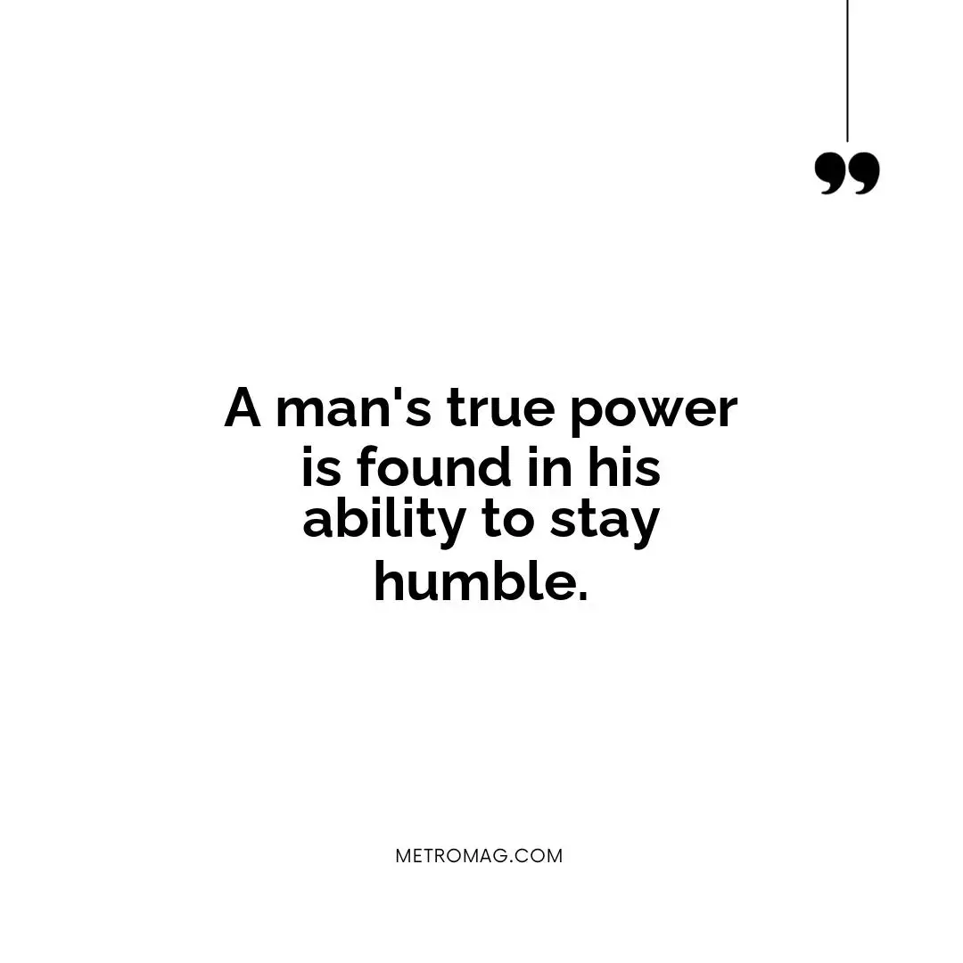 A man's true power is found in his ability to stay humble.