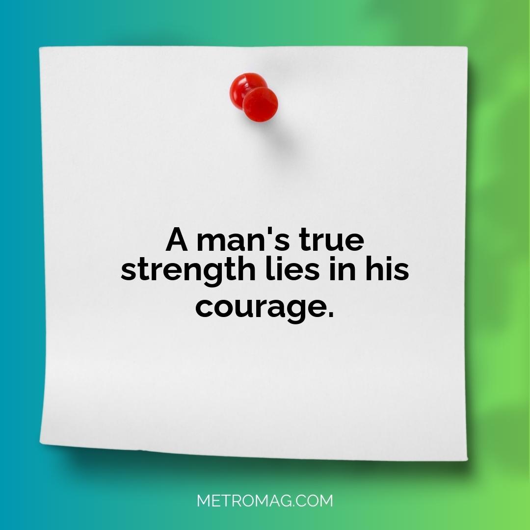 A man's true strength lies in his courage.