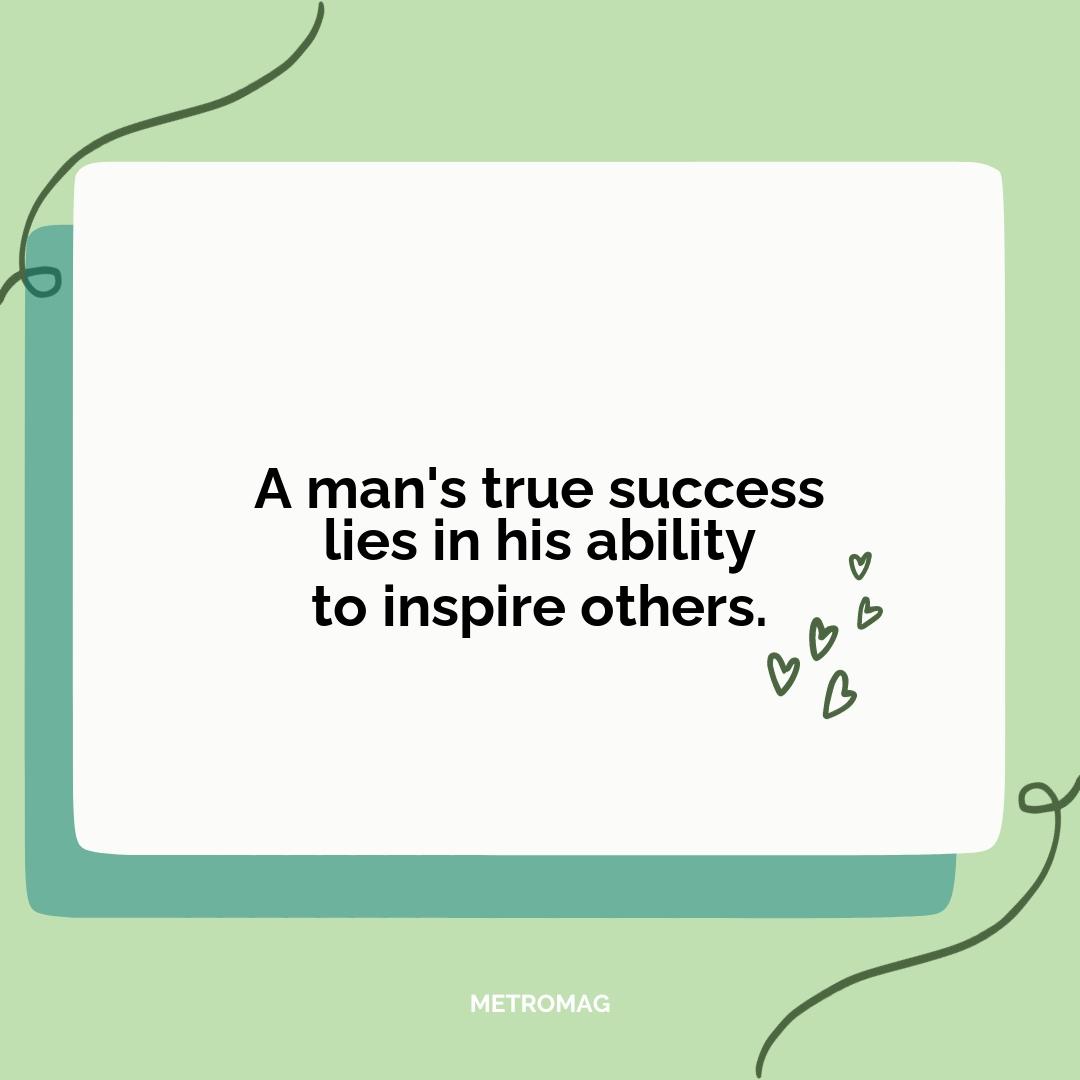 A man's true success lies in his ability to inspire others.