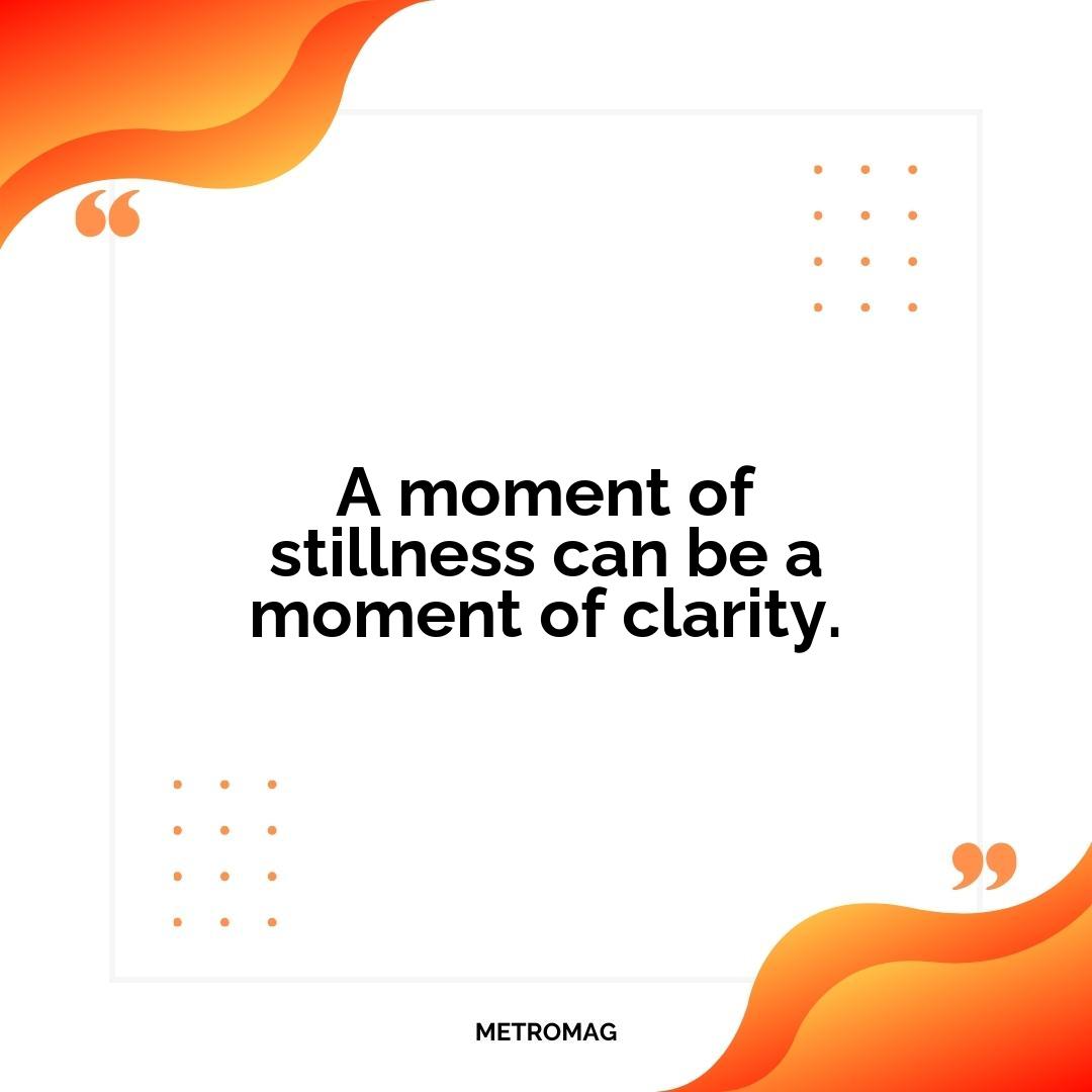 A moment of stillness can be a moment of clarity.