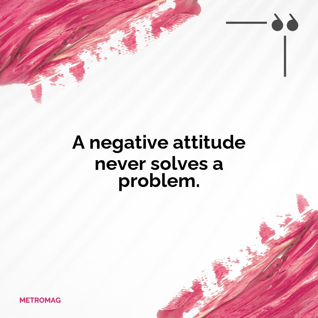 A negative attitude never solves a problem.
