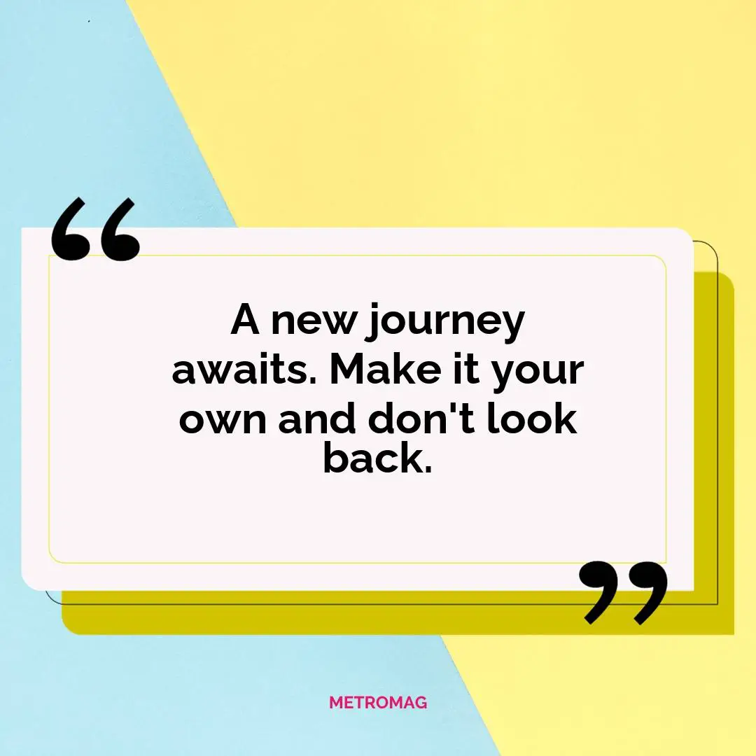 A new journey awaits. Make it your own and don't look back.