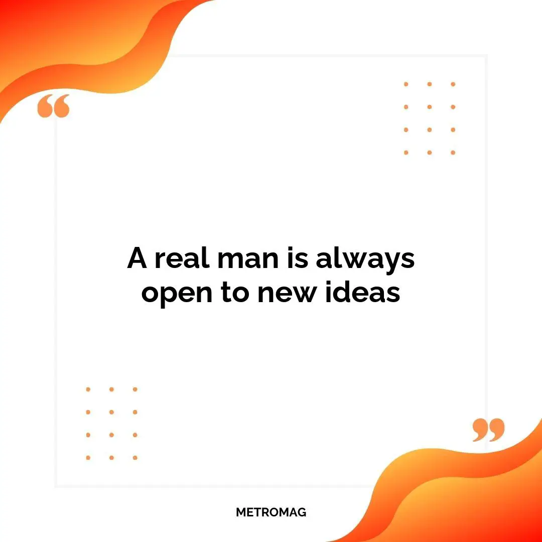 A real man is always open to new ideas