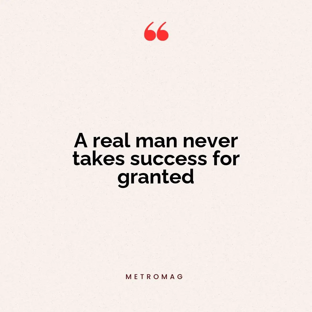 A real man never takes success for granted