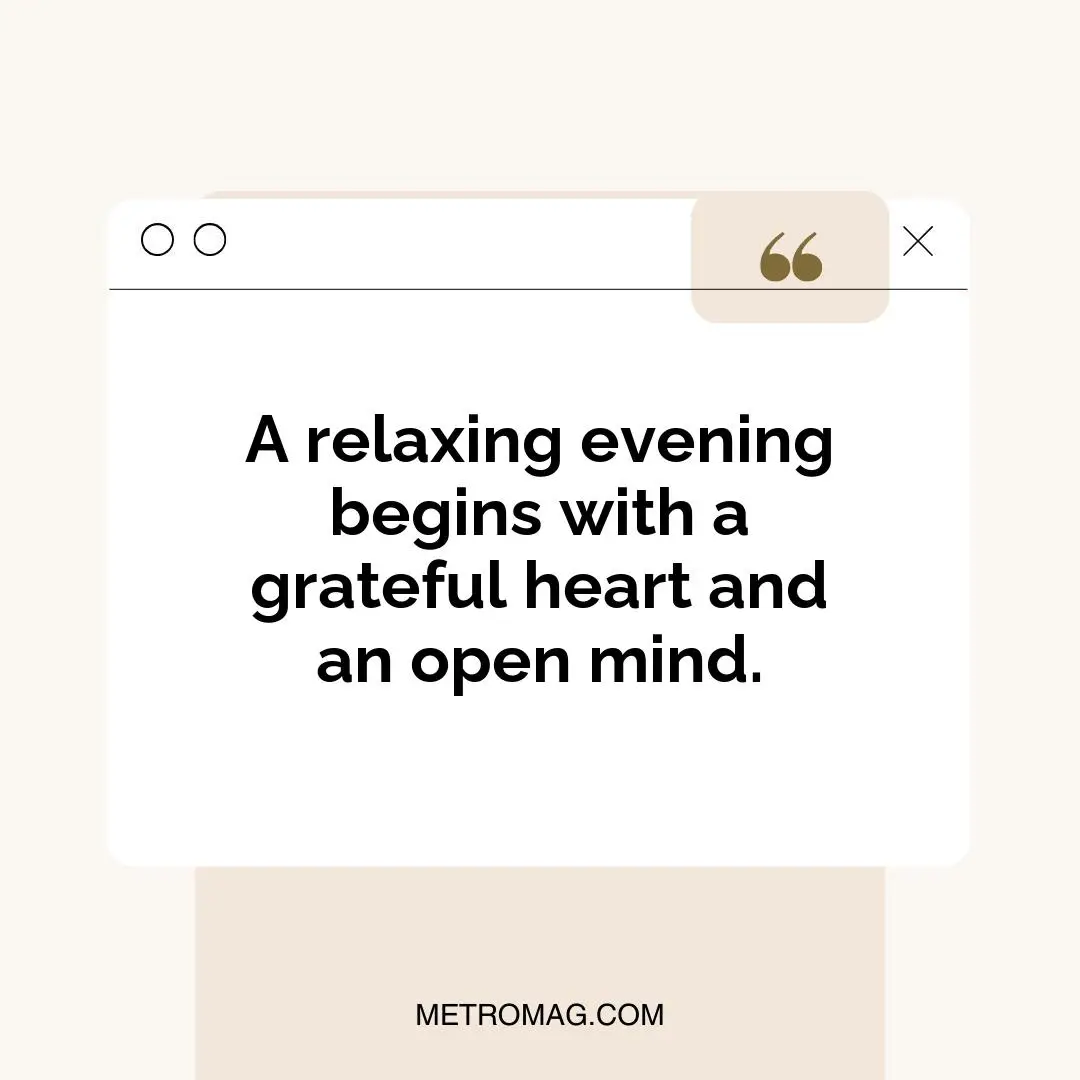 A relaxing evening begins with a grateful heart and an open mind.