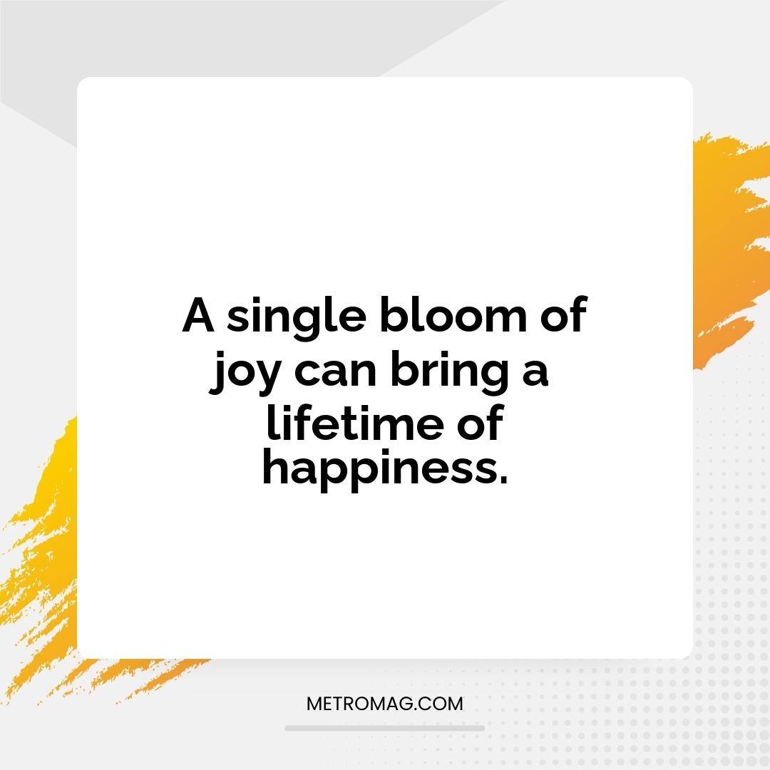 A single bloom of joy can bring a lifetime of happiness.