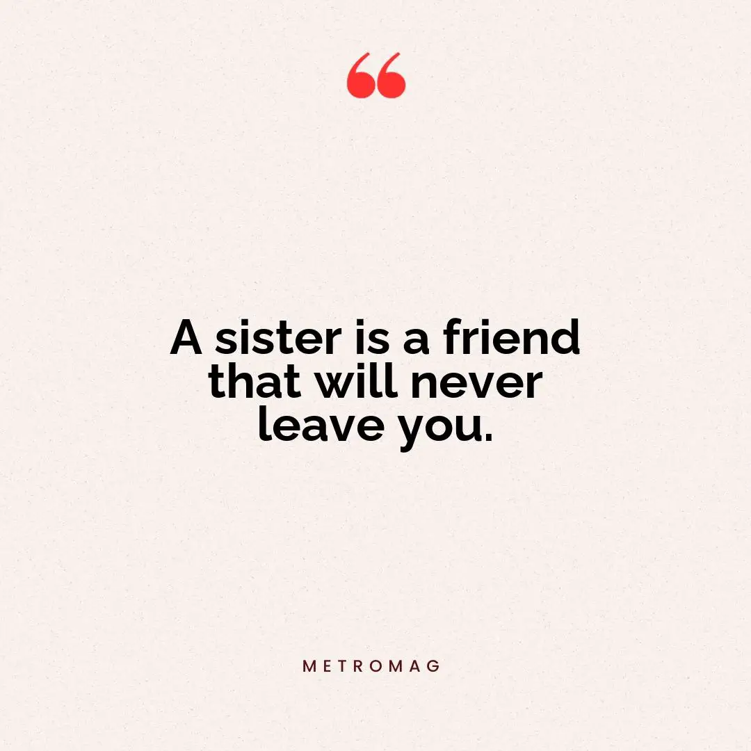 A sister is a friend that will never leave you.