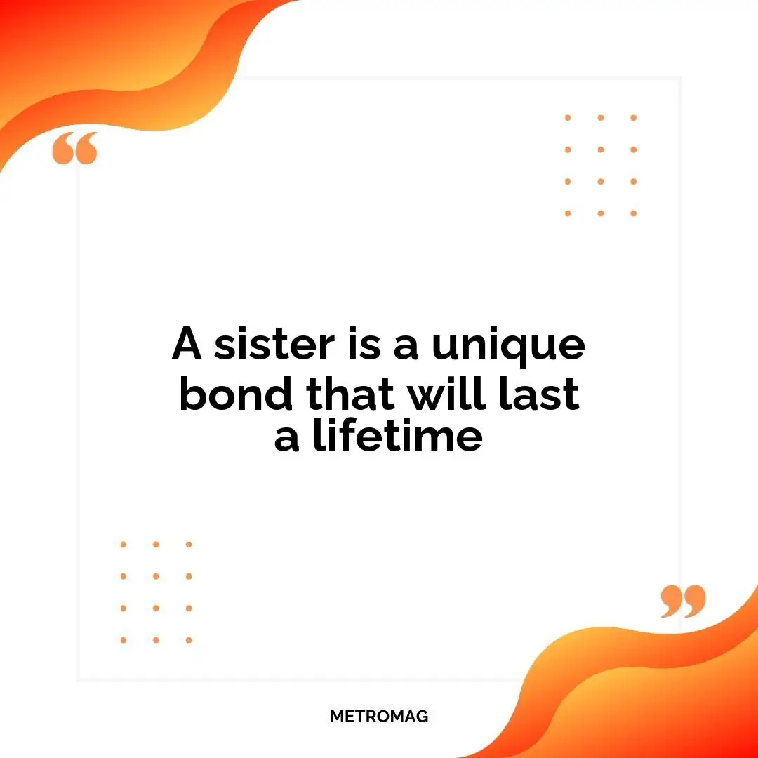 A sister is a unique bond that will last a lifetime