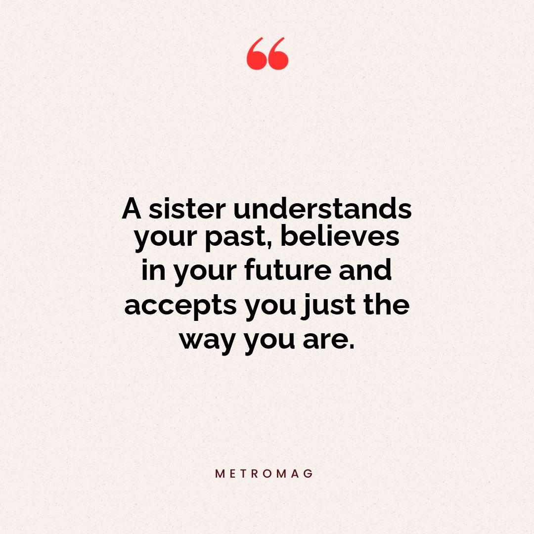 A sister understands your past, believes in your future and accepts you just the way you are.