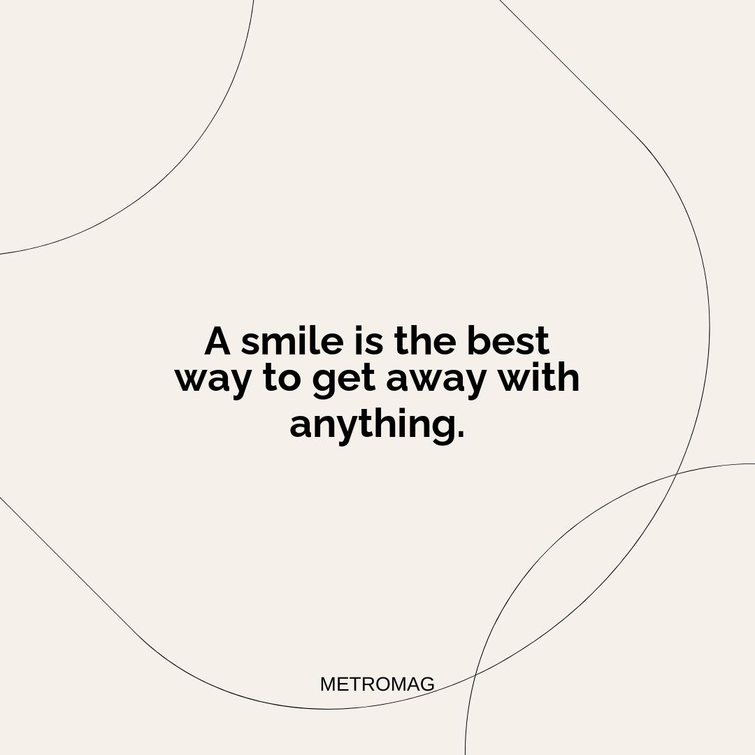 A smile is the best way to get away with anything.