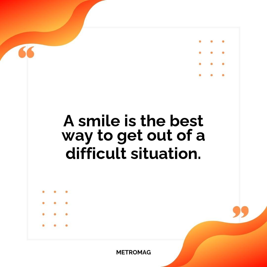 A smile is the best way to get out of a difficult situation.